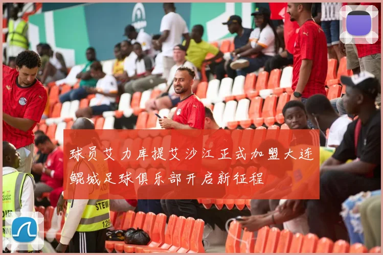 球员艾力库提艾沙江正式加盟大连鲲城足球俱乐部开启新征程