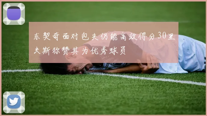 东契奇面对包夹仍能高效得分30里夫斯称赞其为优秀球员