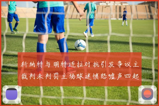 科纳特与明特连拉对抗引发争议主裁判未判罚主场球迷愤怒嘘声四起