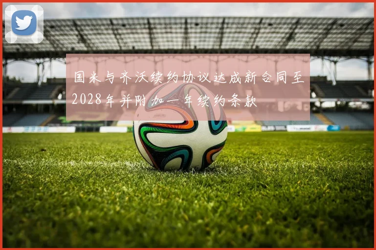 国米与齐沃续约协议达成新合同至2028年并附加一年续约条款