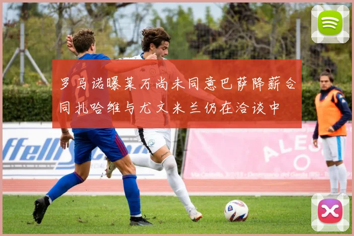 罗马诺曝莱万尚未同意巴萨降薪合同扎哈维与尤文米兰仍在洽谈中
