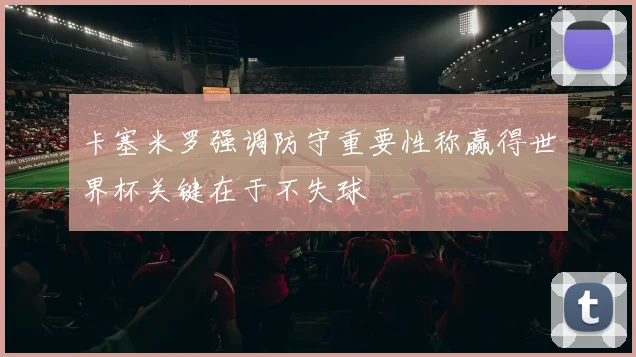 卡塞米罗强调防守重要性称赢得世界杯关键在于不失球