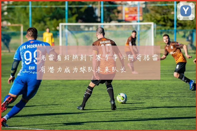 老雷看好热刺下赛季争六阿奇格雷有潜力成为球队未来队长