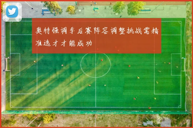 奥特强调季后赛阵容调整挑战需精准选才才能成功
