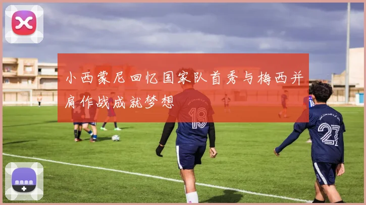小西蒙尼回忆国家队首秀与梅西并肩作战成就梦想