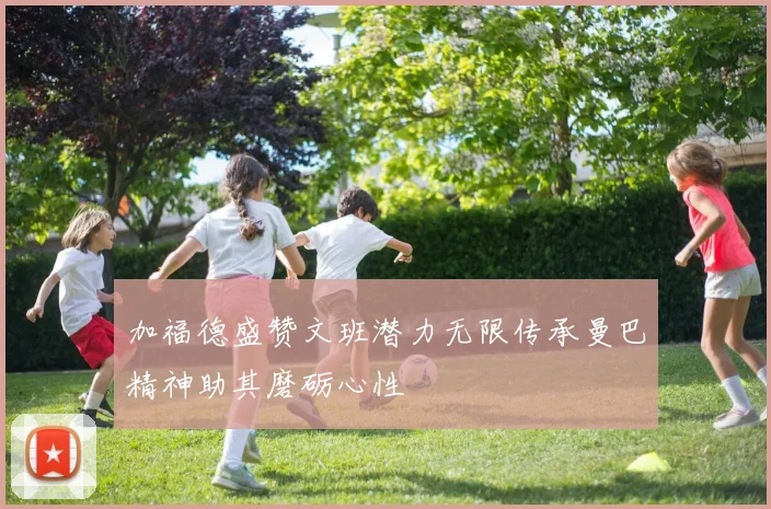加福德盛赞文班潜力无限传承曼巴精神助其磨砺心性