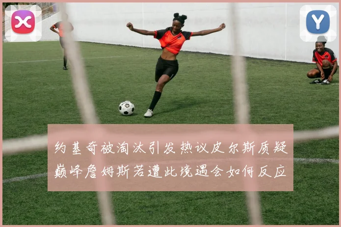 约基奇被淘汰引发热议皮尔斯质疑巅峰詹姆斯若遭此境遇会如何反应