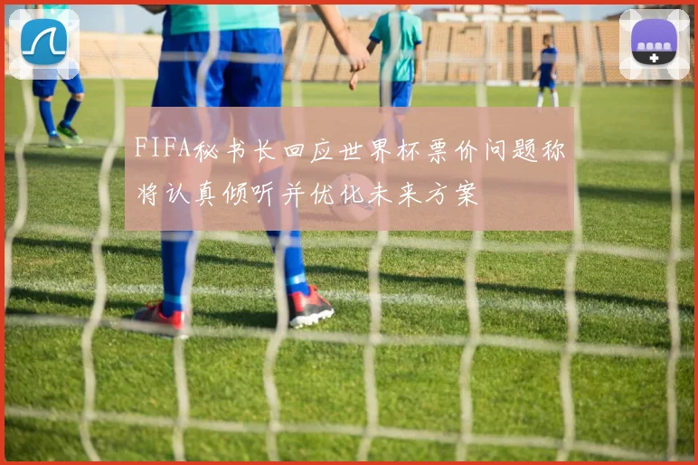 FIFA秘书长回应世界杯票价问题称将认真倾听并优化未来方案