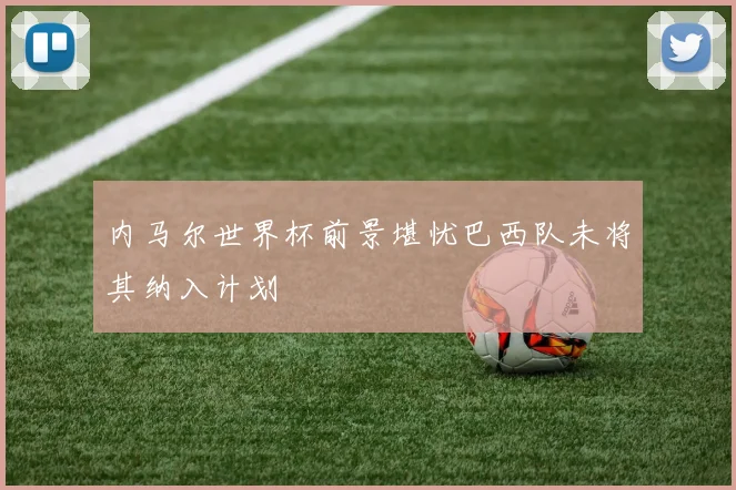 内马尔世界杯前景堪忧巴西队未将其纳入计划