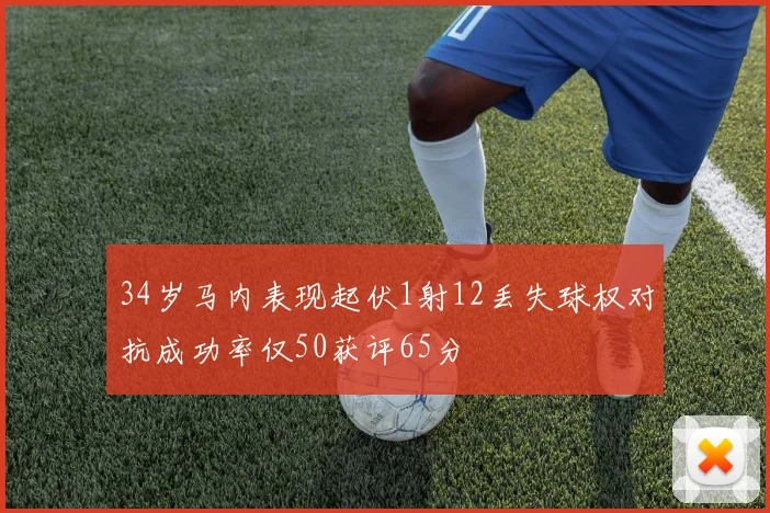34岁马内表现起伏1射12丢失球权对抗成功率仅50获评65分
