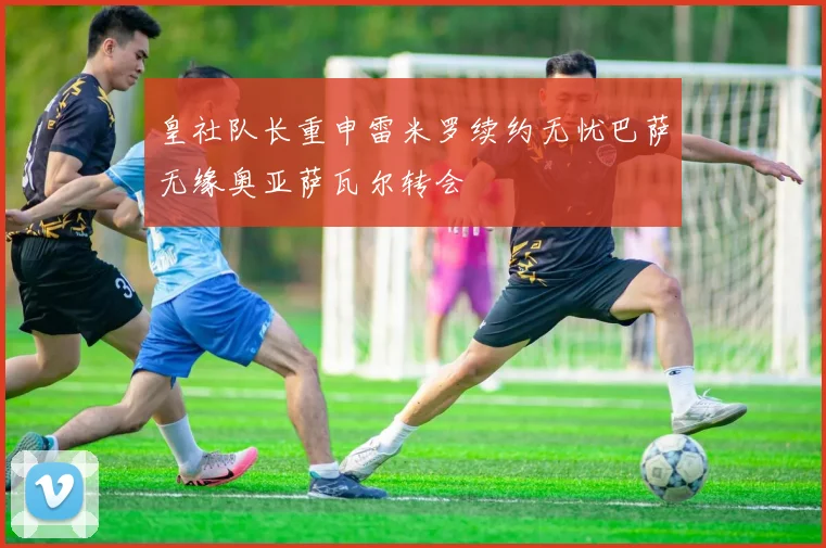 皇社队长重申雷米罗续约无忧巴萨无缘奥亚萨瓦尔转会