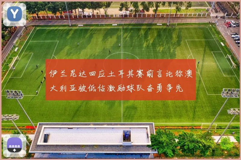 伊兰昆达回应土耳其赛前言论称澳大利亚被低估激励球队奋勇争先