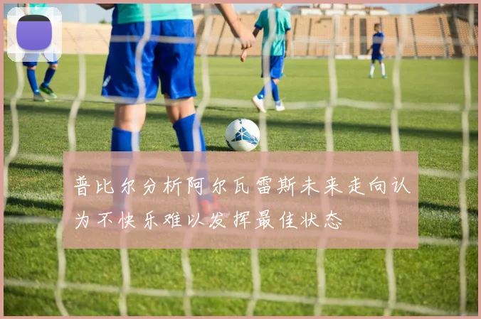 普比尔分析阿尔瓦雷斯未来走向认为不快乐难以发挥最佳状态