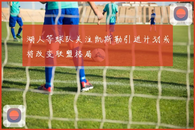 湖人等球队关注凯斯勒引进计划或将改变联盟格局