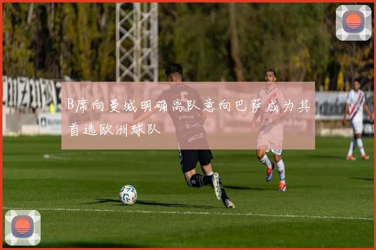 B席向曼城明确离队意向巴萨成为其首选欧洲球队