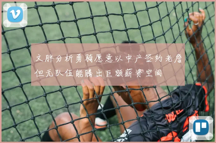 文胖分析勇骑愿意以中产签约老詹但无队伍能腾出巨额薪资空间