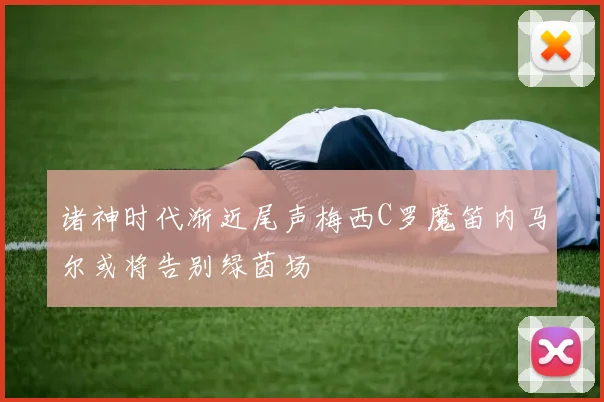 诸神时代渐近尾声梅西C罗魔笛内马尔或将告别绿茵场