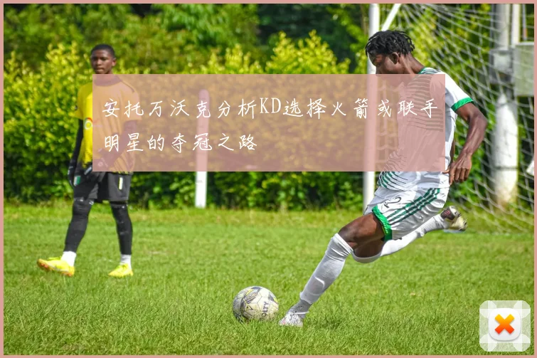 安托万沃克分析KD选择火箭或联手明星的夺冠之路