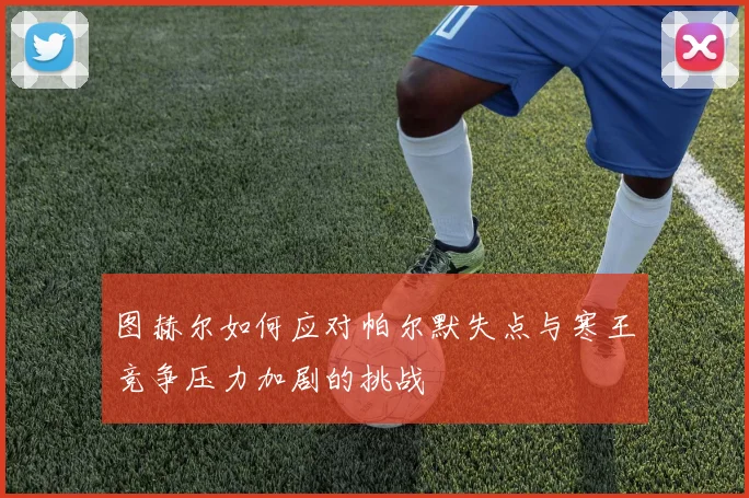 图赫尔如何应对帕尔默失点与寒王竞争压力加剧的挑战