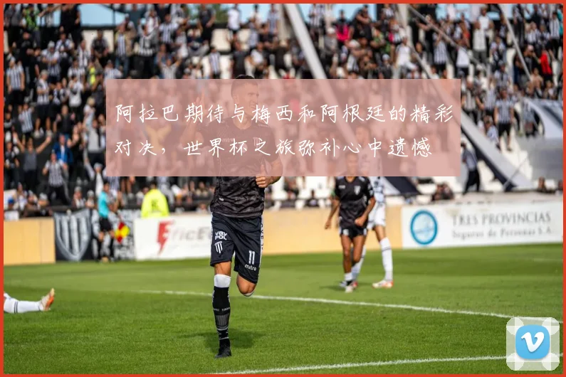 阿拉巴期待与梅西和阿根廷的精彩对决，世界杯之旅弥补心中遗憾