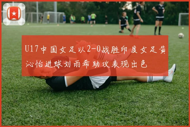 U17中国女足以2-0战胜印度女足黄沁怡进球刘雨希助攻表现出色