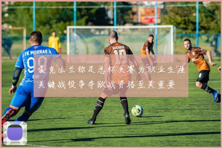 麦克法兰称足总杯决赛为职业生涯关键战役争夺欧战资格至关重要