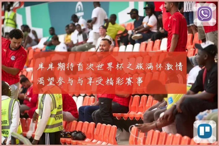库库期待首次世界杯之旅满怀激情渴望参与与享受精彩赛事