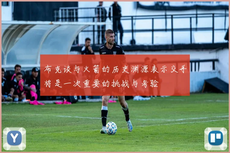 布克谈与火箭的历史渊源表示交手将是一次重要的挑战与考验
