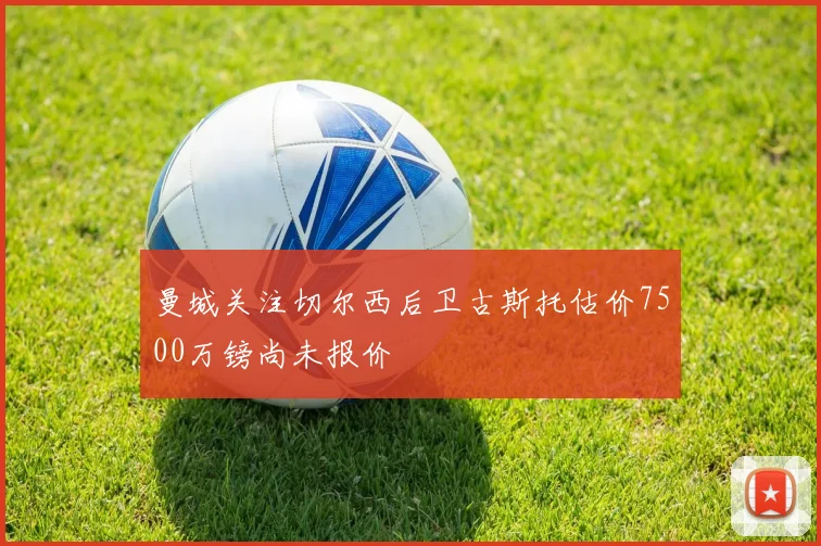 曼城关注切尔西后卫古斯托估价7500万镑尚未报价