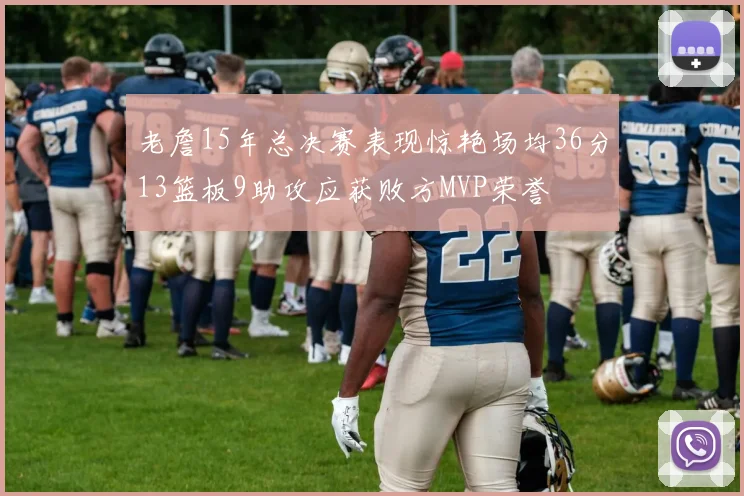 老詹15年总决赛表现惊艳场均36分13篮板9助攻应获败方MVP荣誉